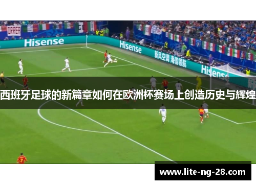 西班牙足球的新篇章如何在欧洲杯赛场上创造历史与辉煌