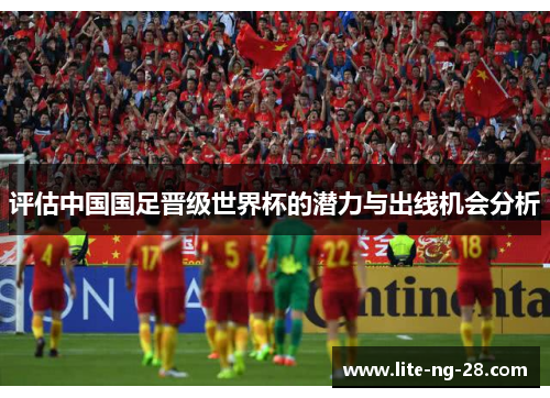 评估中国国足晋级世界杯的潜力与出线机会分析