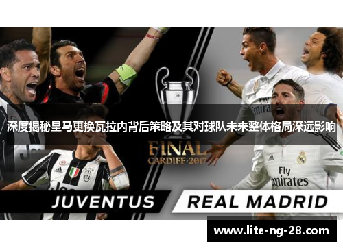 深度揭秘皇马更换瓦拉内背后策略及其对球队未来整体格局深远影响