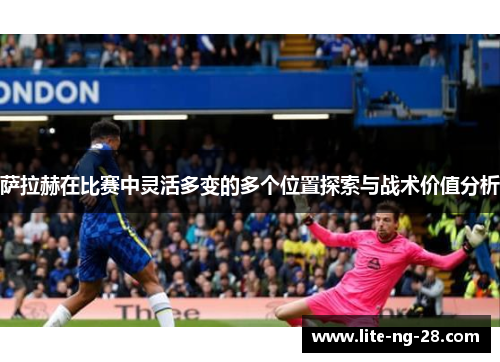 萨拉赫在比赛中灵活多变的多个位置探索与战术价值分析