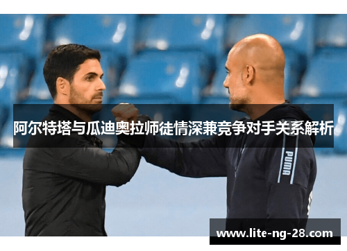 阿尔特塔与瓜迪奥拉师徒情深兼竞争对手关系解析