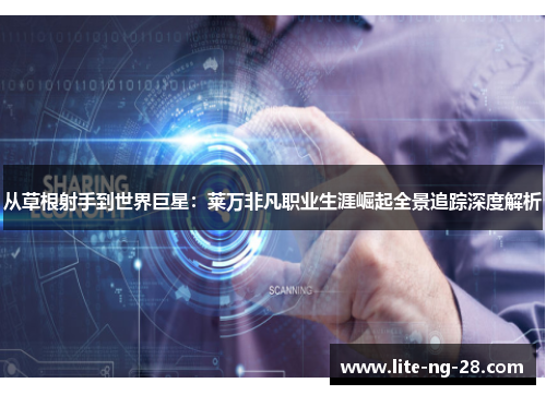 从草根射手到世界巨星：莱万非凡职业生涯崛起全景追踪深度解析