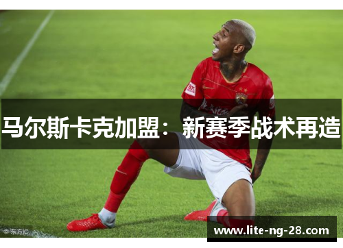马尔斯卡克加盟：新赛季战术再造