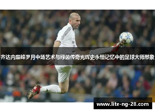 齐达内巅峰岁月中场艺术与绿茵传奇光辉史永恒记忆中的足球大师形象