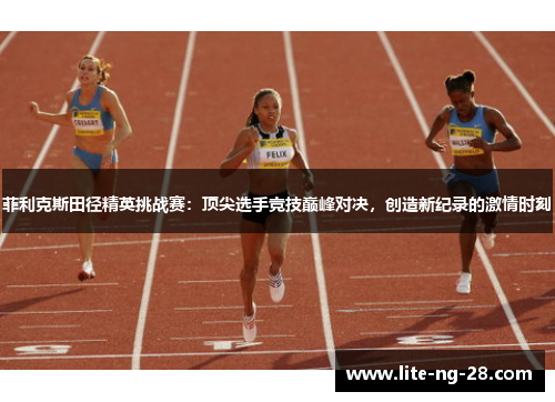 菲利克斯田径精英挑战赛：顶尖选手竞技巅峰对决，创造新纪录的激情时刻