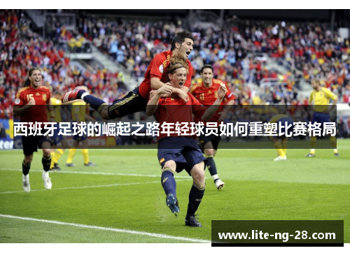 西班牙足球的崛起之路年轻球员如何重塑比赛格局