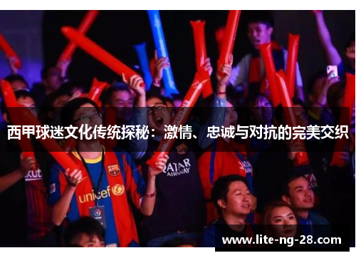 西甲球迷文化传统探秘：激情、忠诚与对抗的完美交织