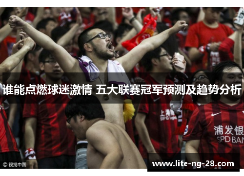谁能点燃球迷激情 五大联赛冠军预测及趋势分析