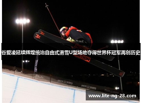 谷爱凌延续辉煌统治自由式滑雪U型场地夺得世界杯冠军再创历史