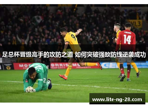 足总杯晋级高手的攻防之道 如何突破强敌防线逆袭成功