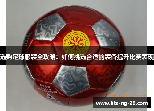 选购足球服装全攻略：如何挑选合适的装备提升比赛表现