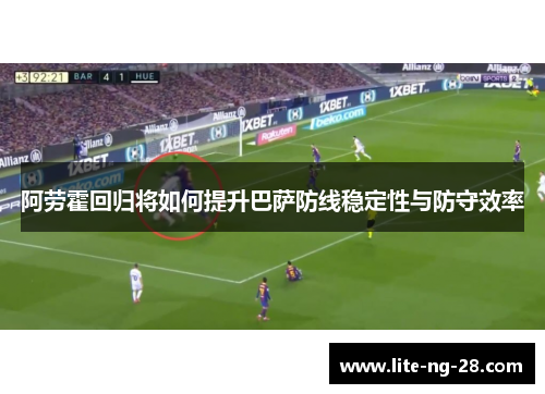 阿劳霍回归将如何提升巴萨防线稳定性与防守效率