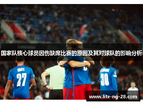 国家队核心球员因伤缺席比赛的原因及其对球队的影响分析 国家队核心球员因伤缺席比赛的原因及其对球队的影响分析