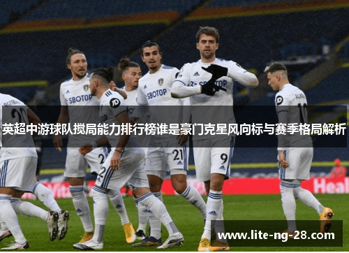 英超中游球队搅局能力排行榜谁是豪门克星风向标与赛季格局解析 英超中游球队搅局能力排行榜谁是豪门克星风向标与赛季格局解析