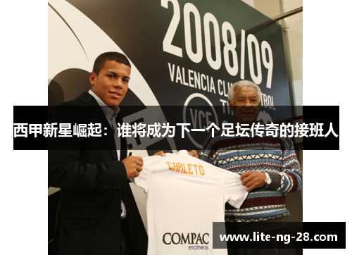 西甲新星崛起：谁将成为下一个足坛传奇的接班人