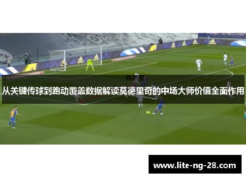 从关键传球到跑动覆盖数据解读莫德里奇的中场大师价值全面作用