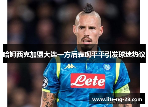 哈姆西克加盟大连一方后表现平平引发球迷热议