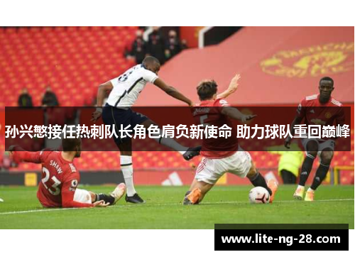 孙兴慜接任热刺队长角色肩负新使命 助力球队重回巅峰