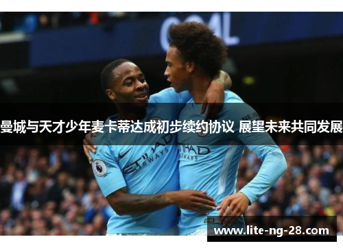 曼城与天才少年麦卡蒂达成初步续约协议 展望未来共同发展