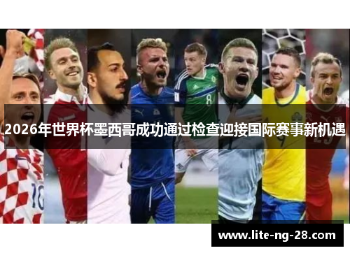 2026年世界杯墨西哥成功通过检查迎接国际赛事新机遇