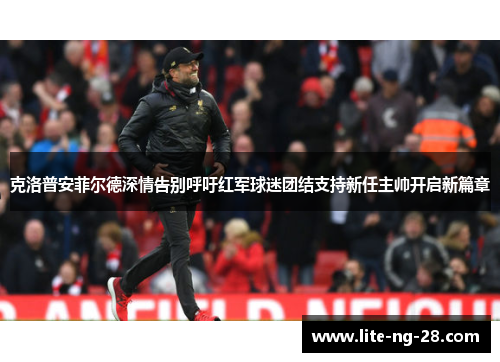 克洛普安菲尔德深情告别呼吁红军球迷团结支持新任主帅开启新篇章