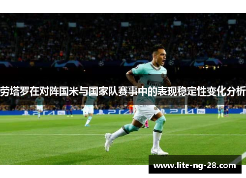 劳塔罗在对阵国米与国家队赛事中的表现稳定性变化分析