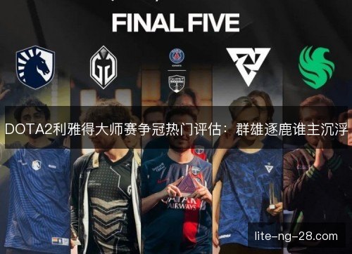 DOTA2利雅得大师赛争冠热门评估：群雄逐鹿谁主沉浮