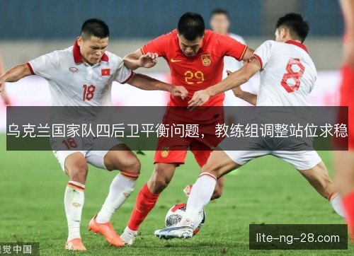 乌克兰国家队四后卫平衡问题,教练组调整站位求稳 乌克兰国家队四后卫平衡问题,教练组调整站位求稳
