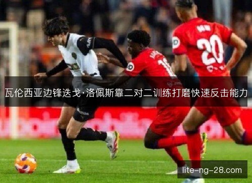 瓦伦西亚边锋迭戈·洛佩斯靠二对二训练打磨快速反击能力 瓦伦西亚边锋迭戈·洛佩斯靠二对二训练打磨快速反击能力
